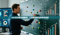 鲸鱼体育-CBA总决赛日期确定，广东将对阵北京争夺冠军