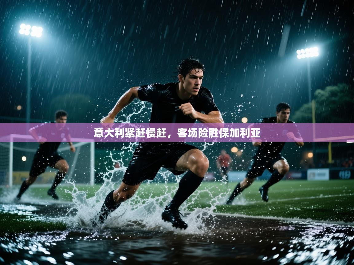 蓝鲸体育app下载电脑版官网-意大利紧赶慢赶,客场险胜保加利亚 第3张
