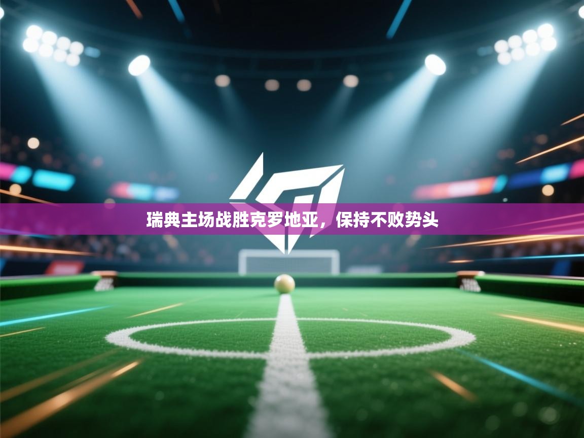 蓝鲸体育官网-瑞典主场战胜克罗地亚，保持不败势头  第1张