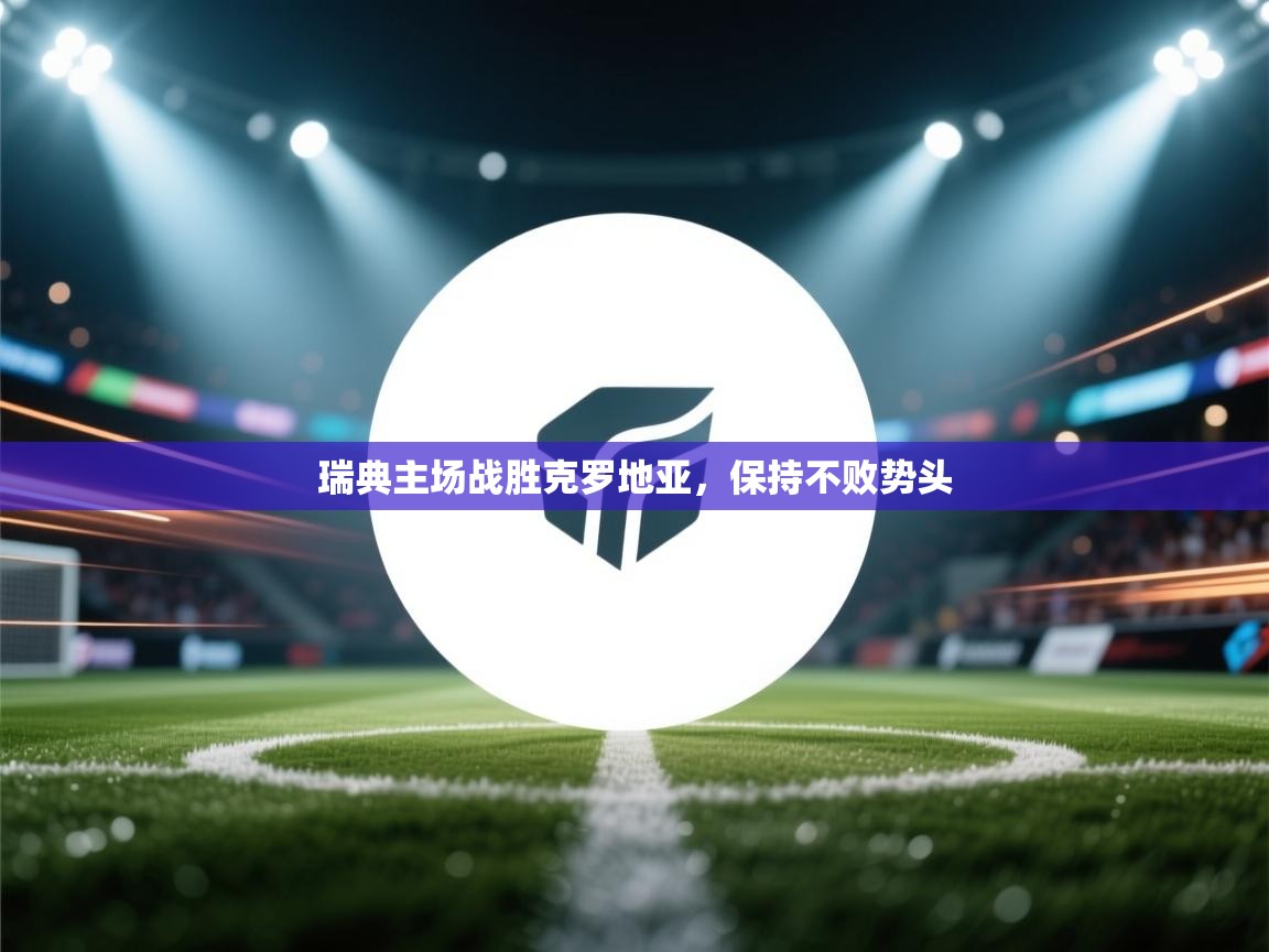 蓝鲸体育官网-瑞典主场战胜克罗地亚，保持不败势头  第3张