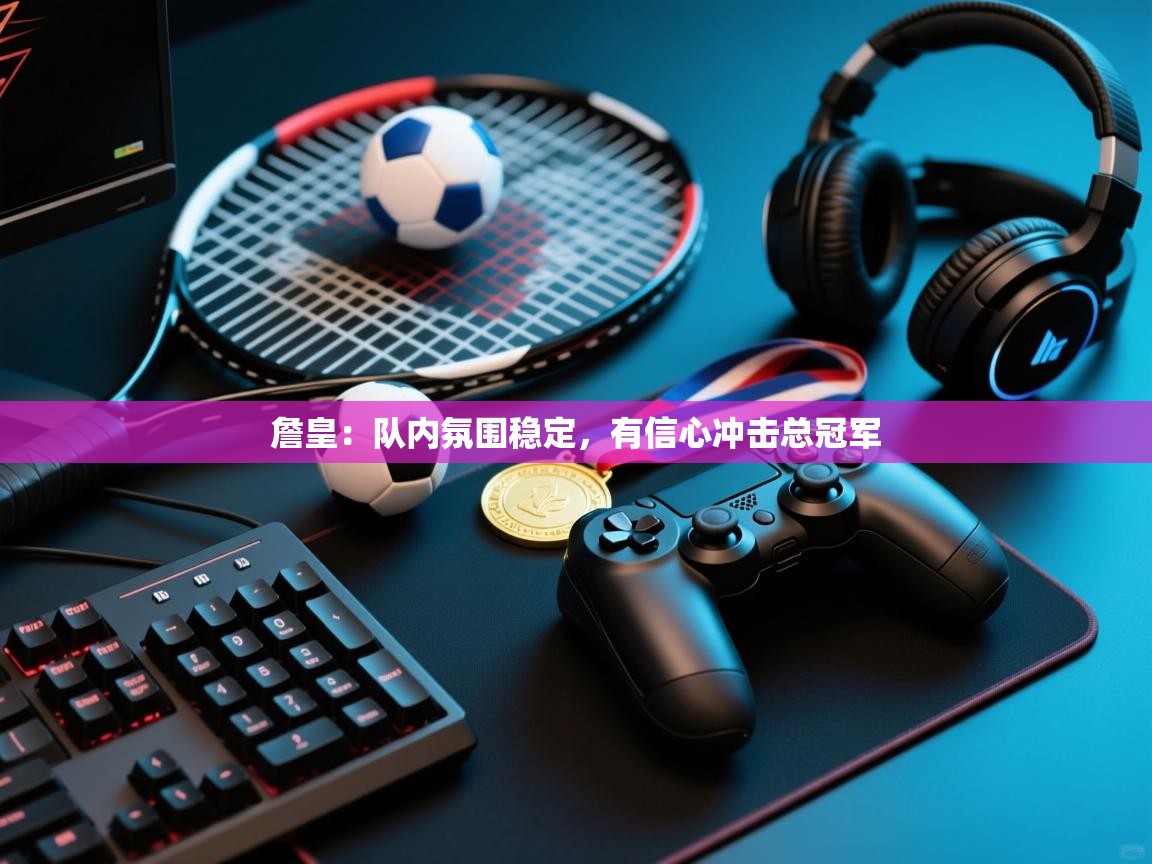 鲸蓝体育苹果-詹皇:队内氛围稳定,有信心冲击总冠军 第1张