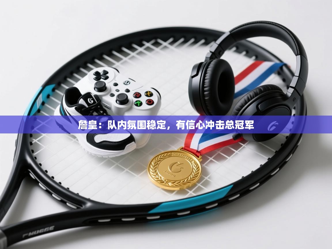 鲸蓝体育苹果-詹皇:队内氛围稳定,有信心冲击总冠军 第2张