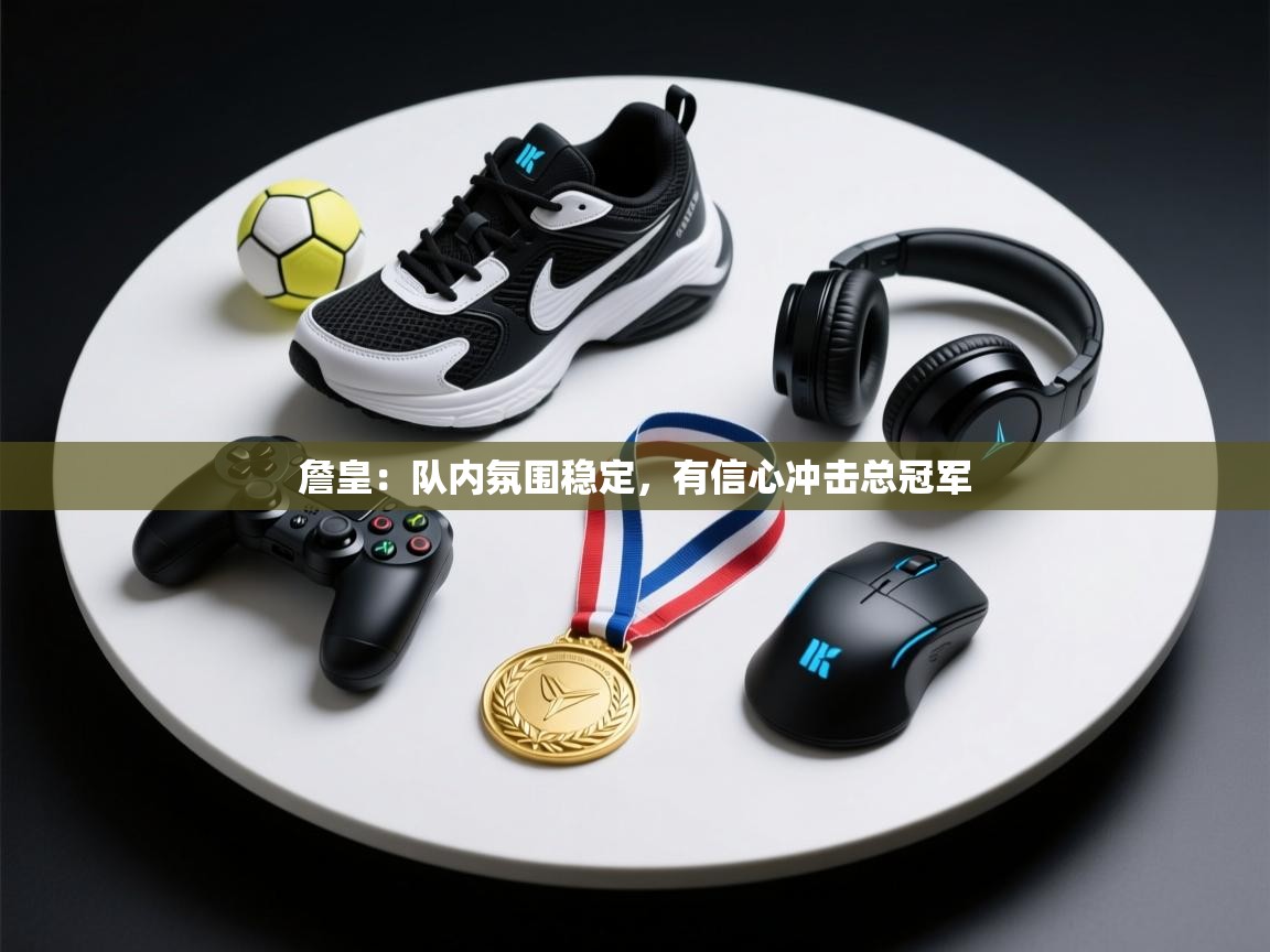 鲸蓝体育苹果-詹皇:队内氛围稳定,有信心冲击总冠军 第3张