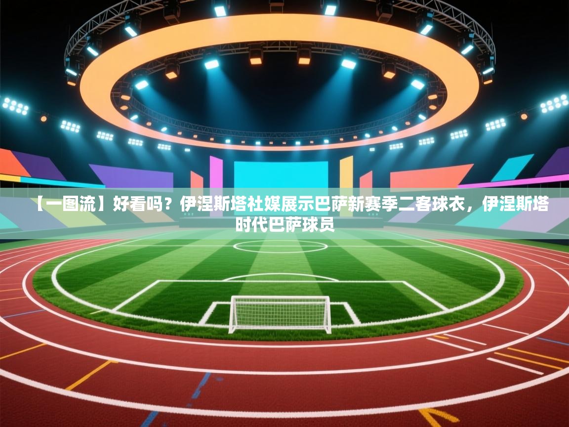 蓝鲸体育appios-【一图流】好看吗？伊涅斯塔社媒展示巴萨新赛季二客球衣，伊涅斯塔时代巴萨球员  第2张