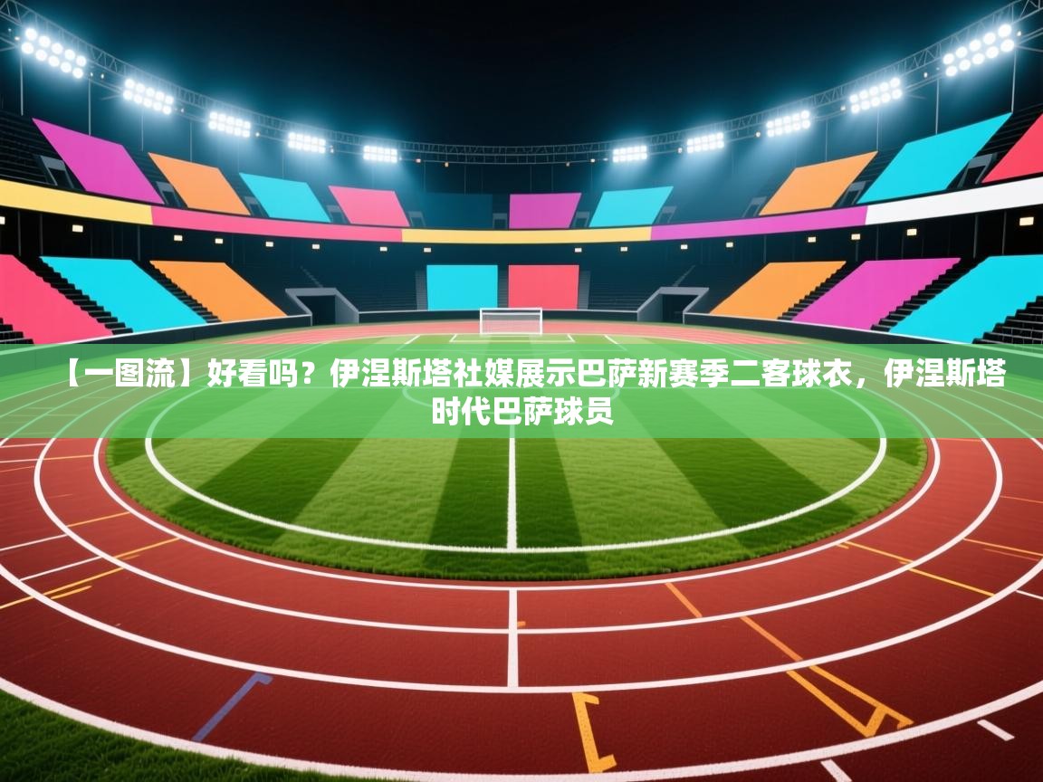 蓝鲸体育appios-【一图流】好看吗？伊涅斯塔社媒展示巴萨新赛季二客球衣，伊涅斯塔时代巴萨球员  第4张