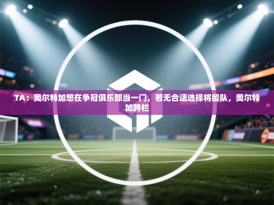 蓝鲸体育app电脑版下载-TA:奥尔特加想在争冠俱乐部当一门,若无合适选择将留队,奥尔特加跨栏 第3张