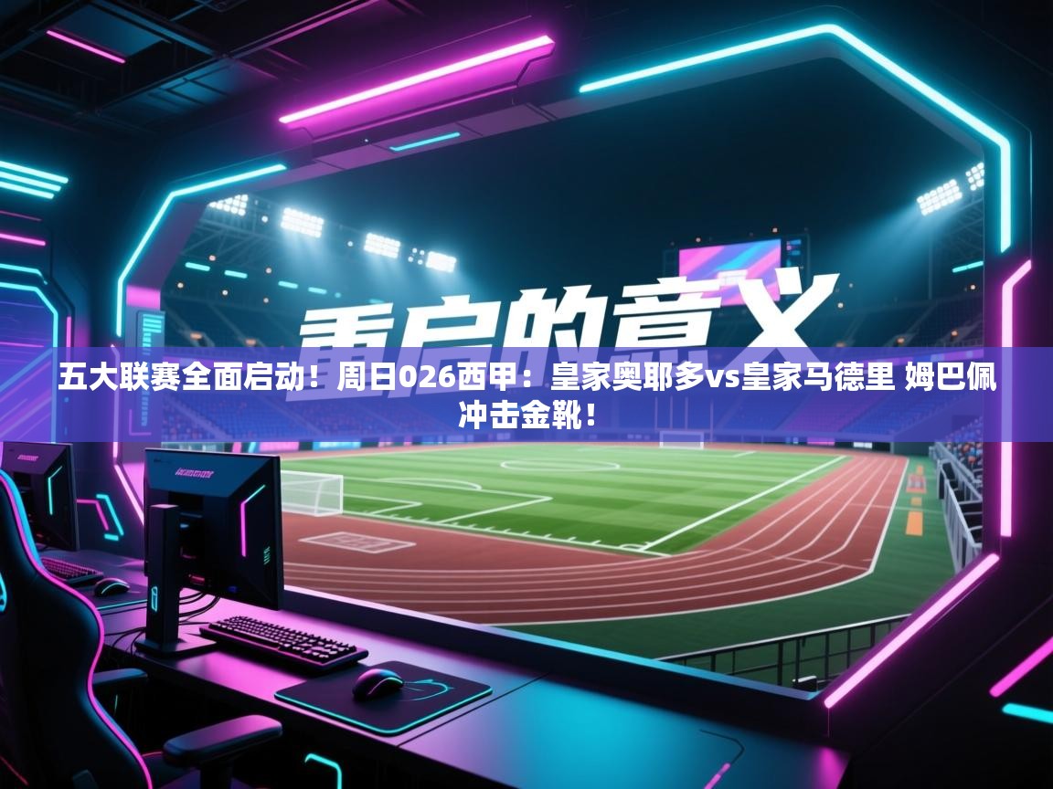 蓝鲸体育app下载-五大联赛全面启动!周日026西甲:皇家奥耶多vs皇家马德里 姆巴佩冲击金靴! 第3张