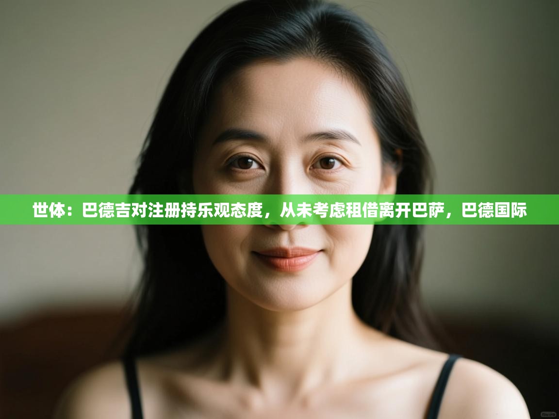 鲸蓝体育app下载-世体:巴德吉对注册持乐观态度,从未考虑租借离开巴萨,巴德国际 第1张