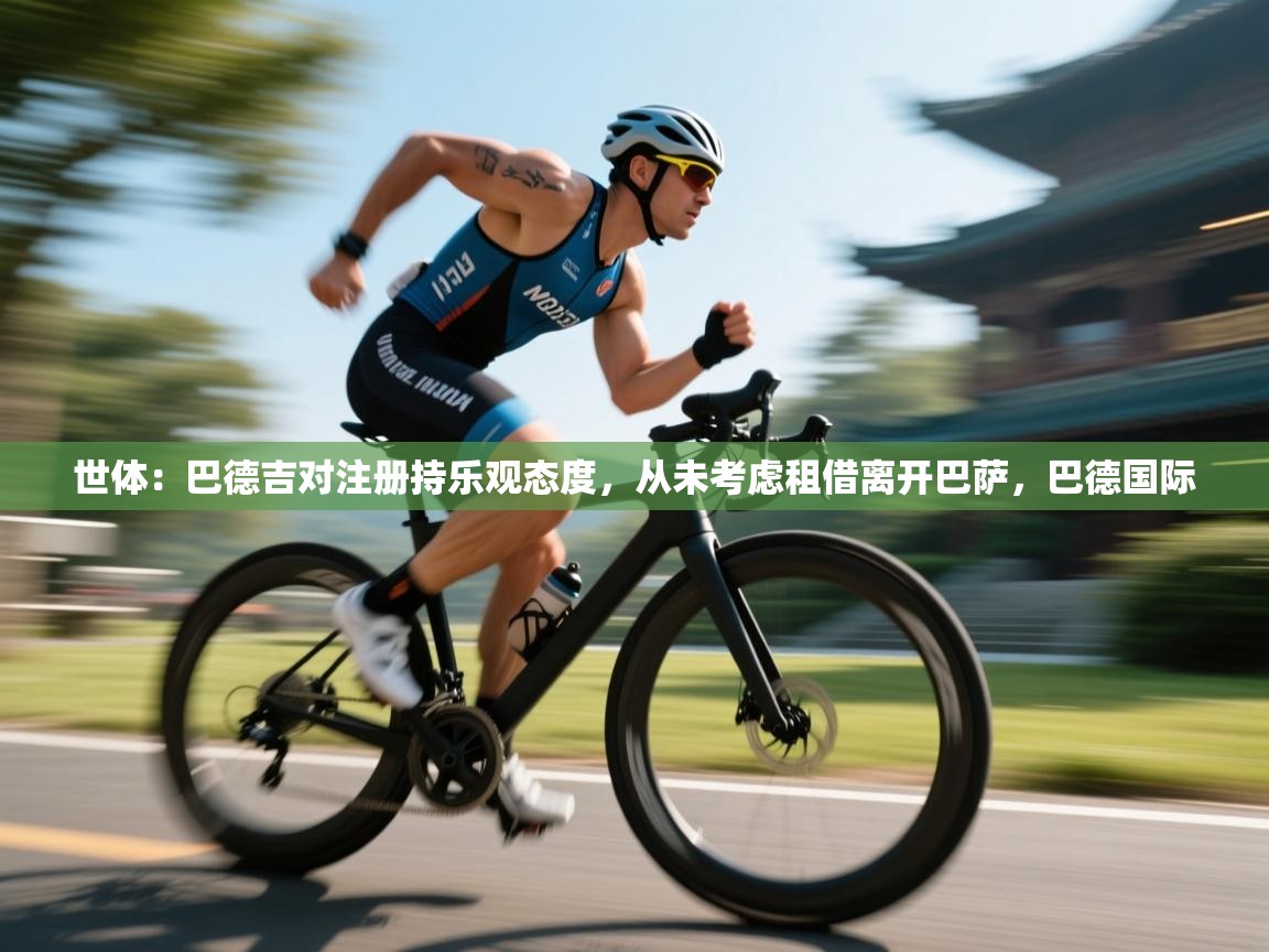 鲸蓝体育app下载-世体:巴德吉对注册持乐观态度,从未考虑租借离开巴萨,巴德国际 第4张