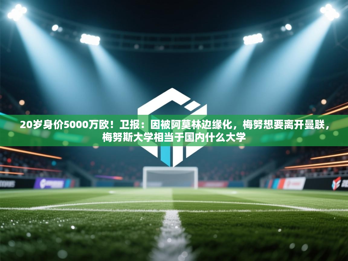 蓝鲸体育app下载-20岁身价5000万欧！卫报：因被阿莫林边缘化，梅努想要离开曼联，梅努斯大学相当于国内什么大学  第2张