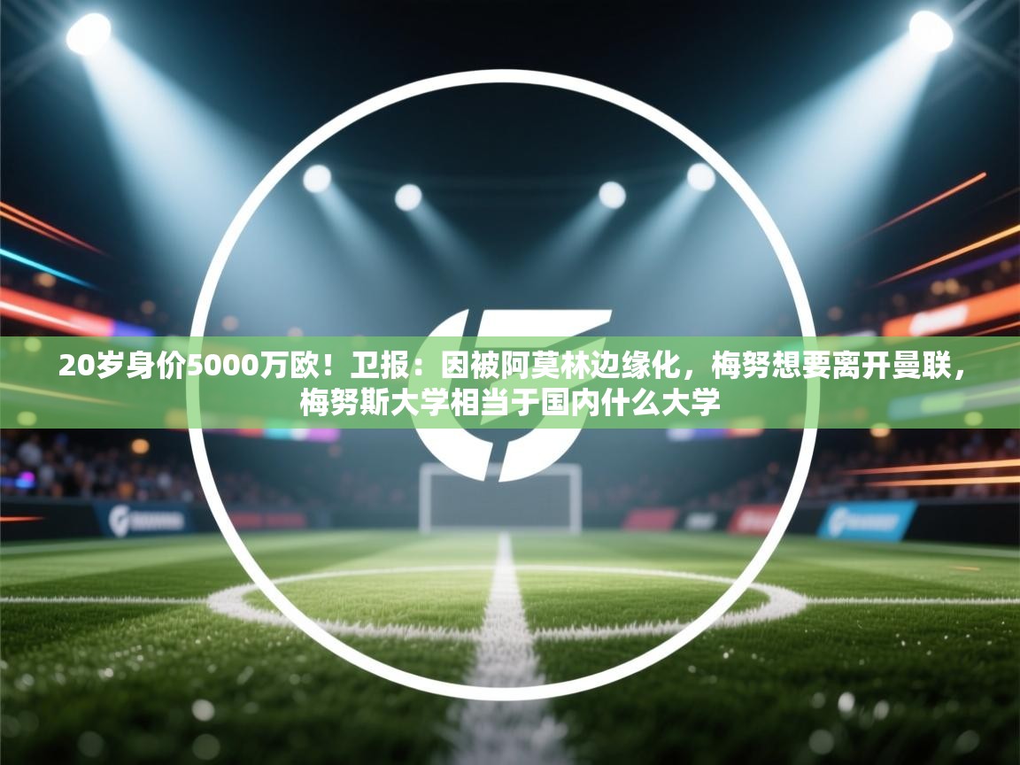 蓝鲸体育app下载-20岁身价5000万欧！卫报：因被阿莫林边缘化，梅努想要离开曼联，梅努斯大学相当于国内什么大学  第1张