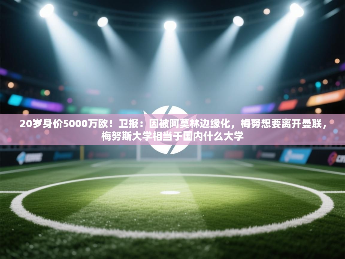 蓝鲸体育app下载-20岁身价5000万欧！卫报：因被阿莫林边缘化，梅努想要离开曼联，梅努斯大学相当于国内什么大学  第3张