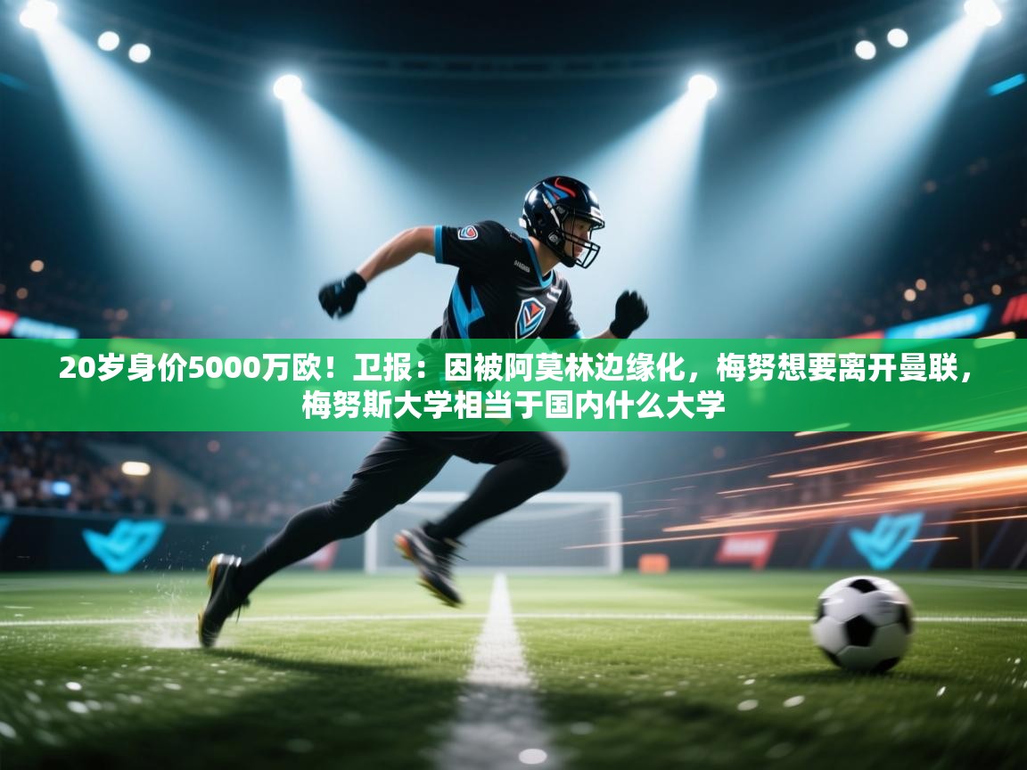 蓝鲸体育app下载-20岁身价5000万欧！卫报：因被阿莫林边缘化，梅努想要离开曼联，梅努斯大学相当于国内什么大学  第4张