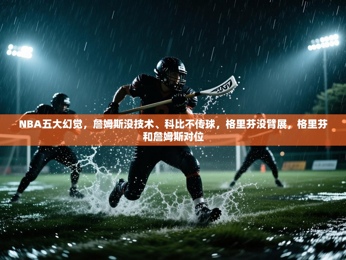 蓝鲸体育网页版入口-NBA五大幻觉,詹姆斯没技术、科比不传球,格里芬没臂展,格里芬和詹姆斯对位 第1张