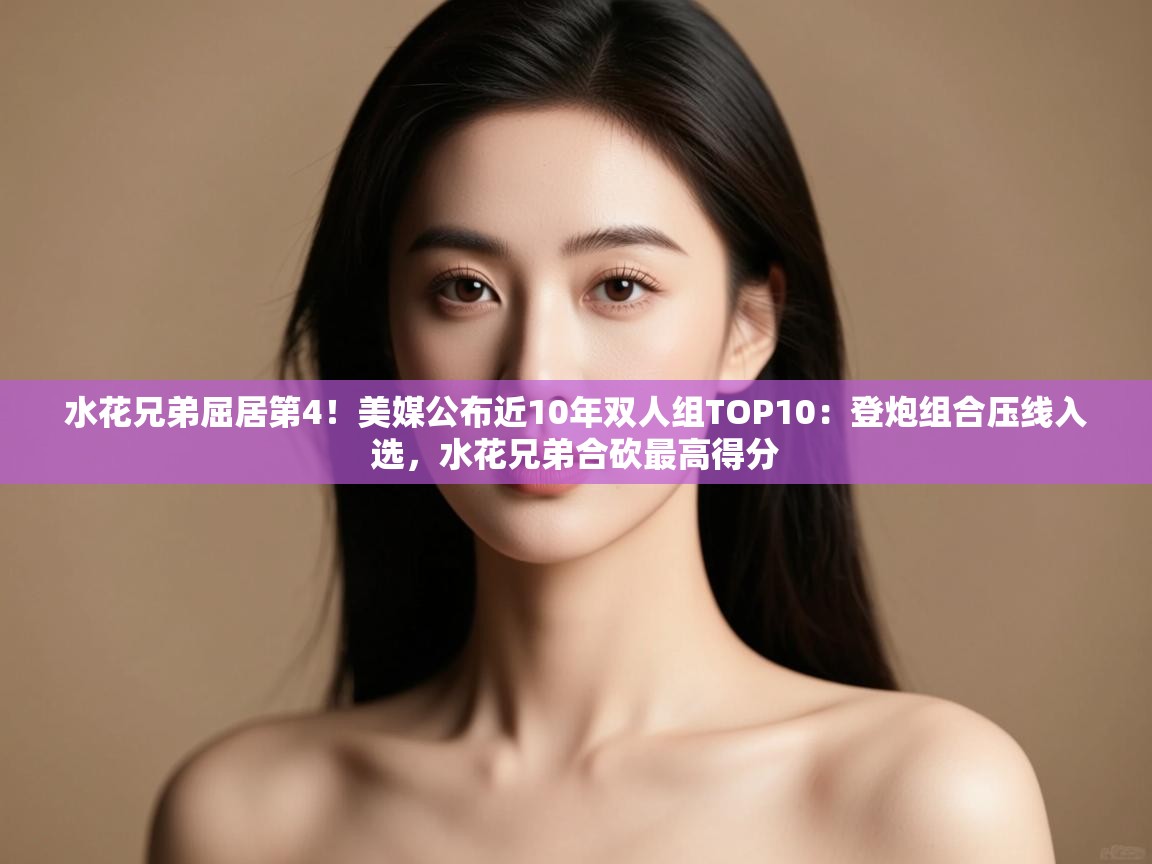 蓝鲸体育电脑版下载官网-水花兄弟屈居第4!美媒公布近10年双人组TOP10:登炮组合压线入选,水花兄弟合砍最高得分 第3张