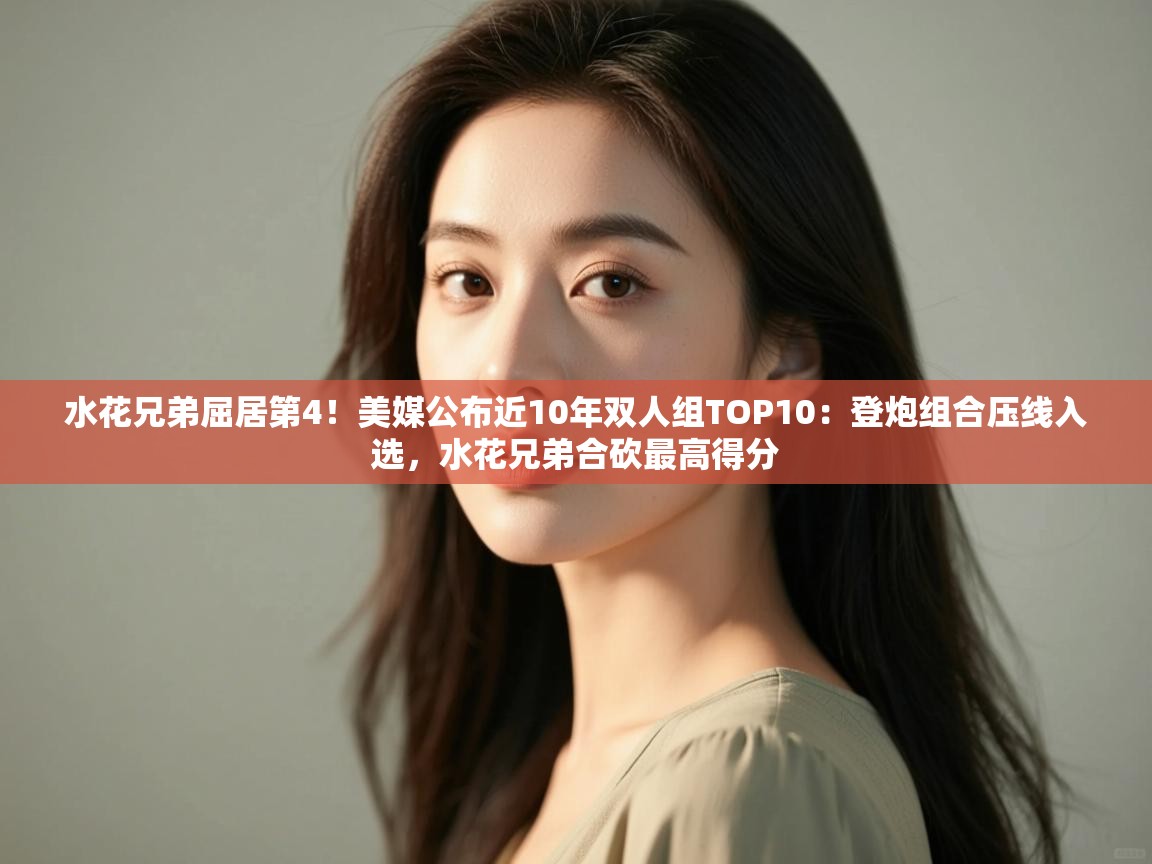 蓝鲸体育电脑版下载官网-水花兄弟屈居第4!美媒公布近10年双人组TOP10:登炮组合压线入选,水花兄弟合砍最高得分 第4张