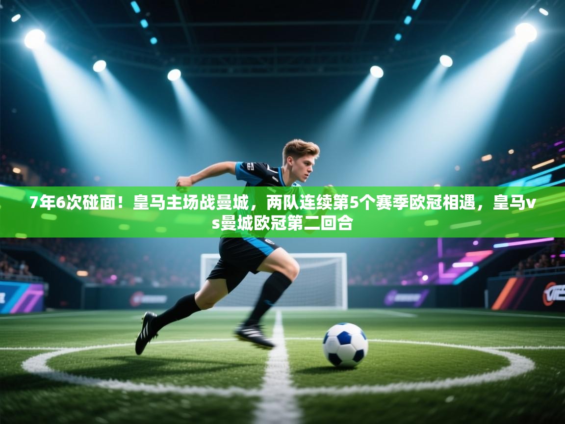 蓝鲸体育在线直播观看-7年6次碰面!皇马主场战曼城,两队连续第5个赛季欧冠相遇,皇马vs曼城欧冠第二回合 第1张
