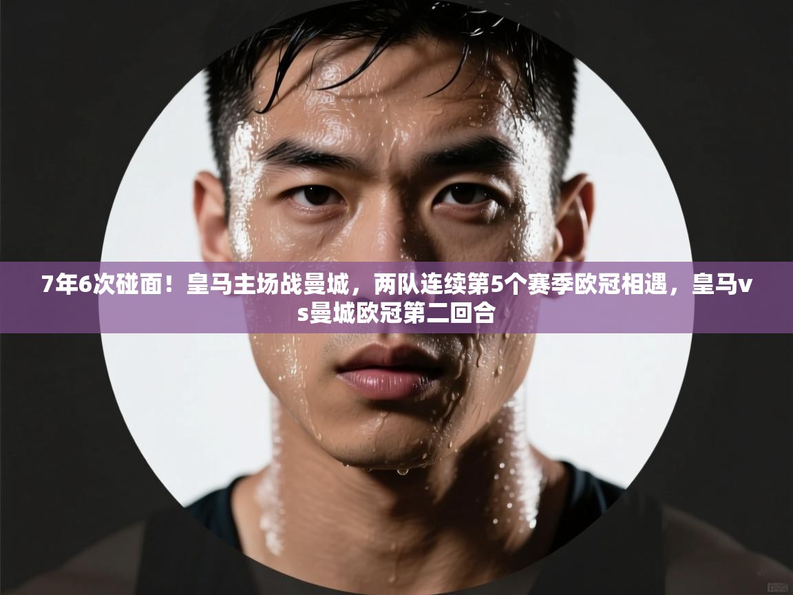 蓝鲸体育在线直播观看-7年6次碰面!皇马主场战曼城,两队连续第5个赛季欧冠相遇,皇马vs曼城欧冠第二回合 第2张