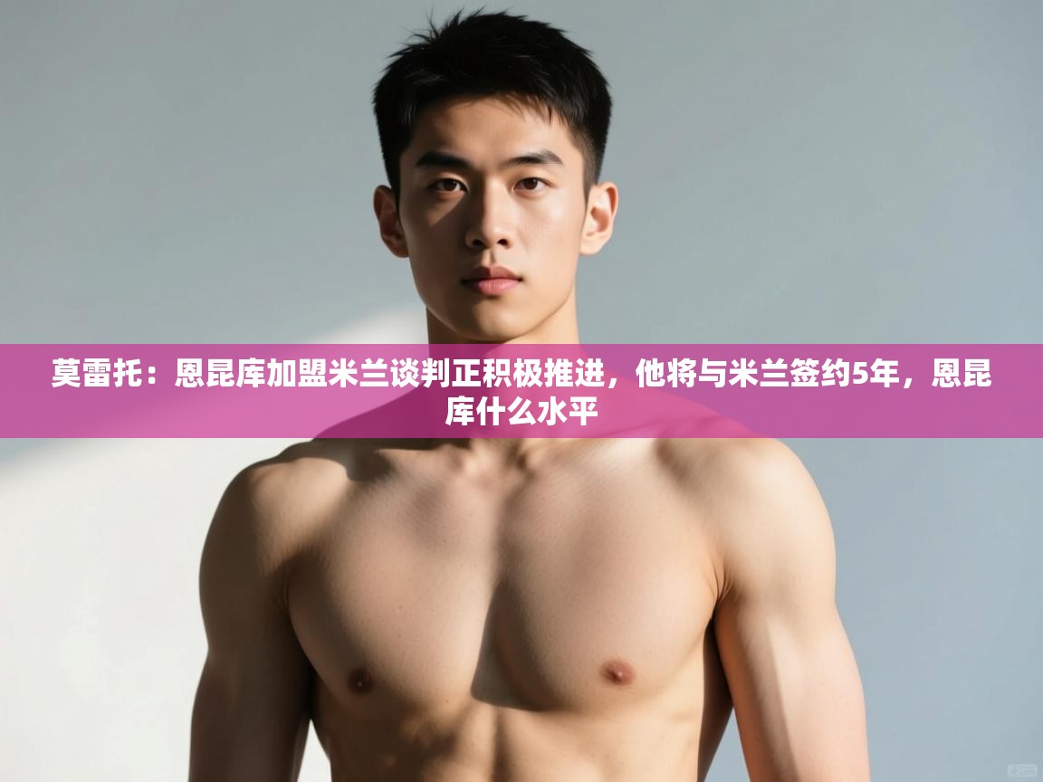 蓝鲸体育直播在线观看免费版-莫雷托：恩昆库加盟米兰谈判正积极推进，他将与米兰签约5年，恩昆库什么水平  第1张