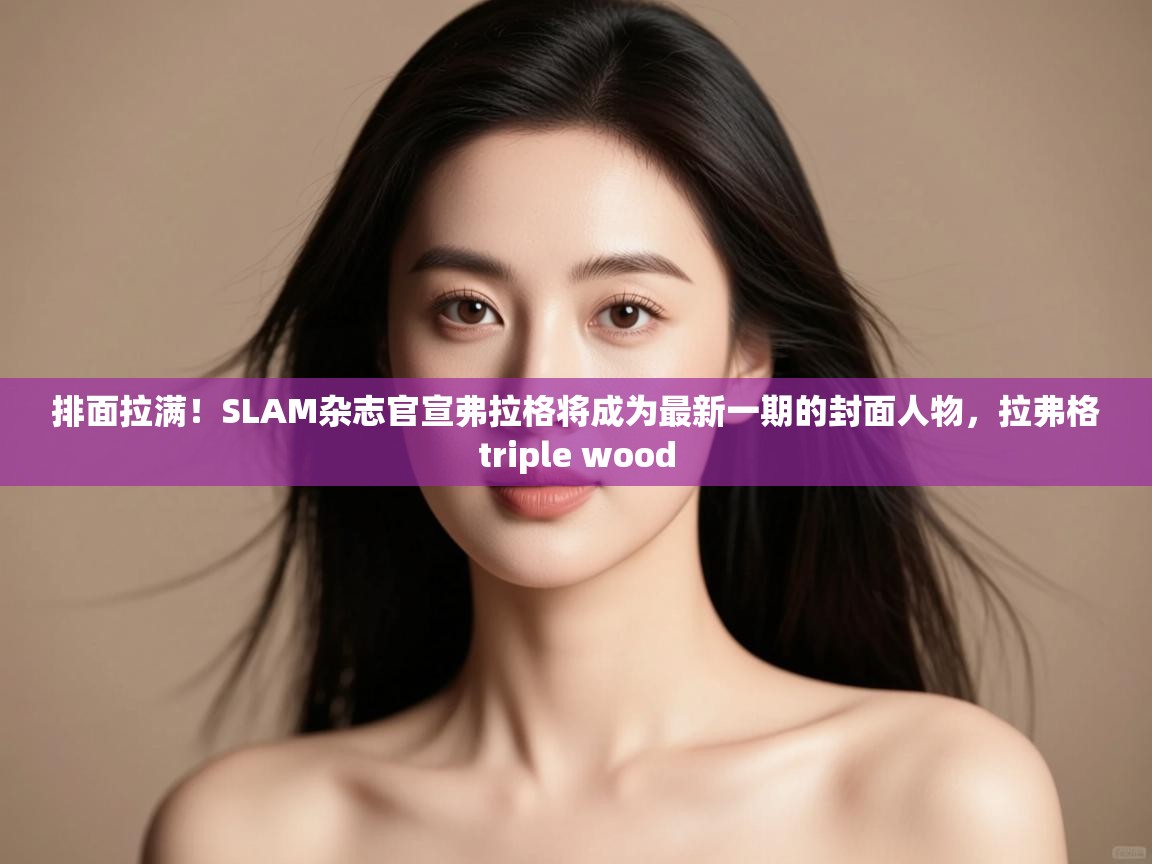 蓝鲸体育直播在线观看免费-排面拉满！SLAM杂志官宣弗拉格将成为最新一期的封面人物，拉弗格triple wood  第4张