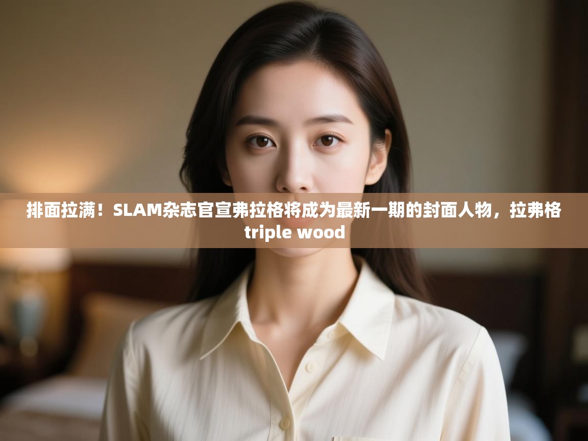 蓝鲸体育直播在线观看免费-排面拉满！SLAM杂志官宣弗拉格将成为最新一期的封面人物，拉弗格triple wood  第3张