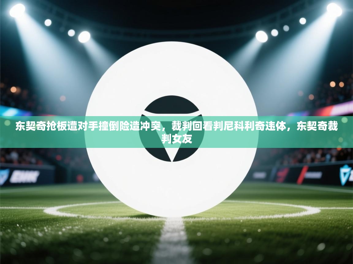 蓝鲸体育网页版-东契奇抢板遭对手撞倒险造冲突，裁判回看判尼科利奇违体，东契奇裁判女友  第4张