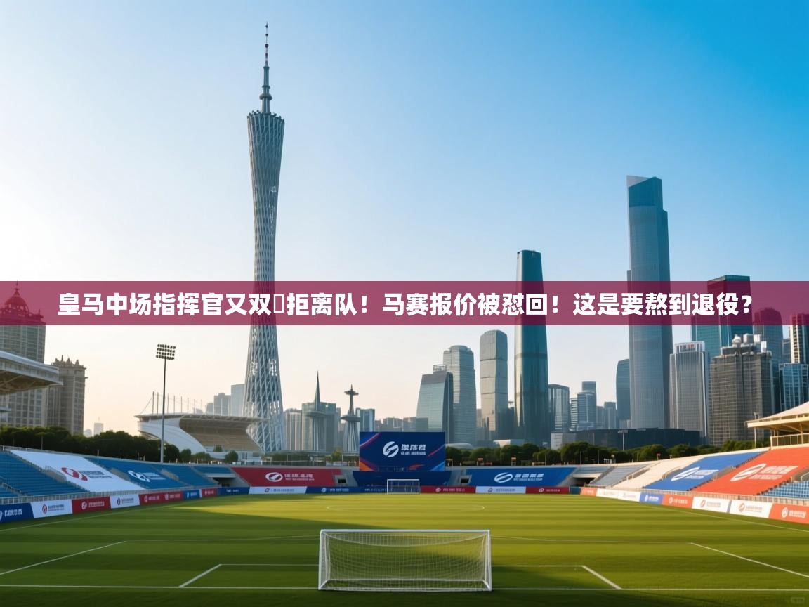 蓝鲸体育app下载-皇马中场指挥官又双叒拒离队!马赛报价被怼回!这是要熬到退役? 第4张