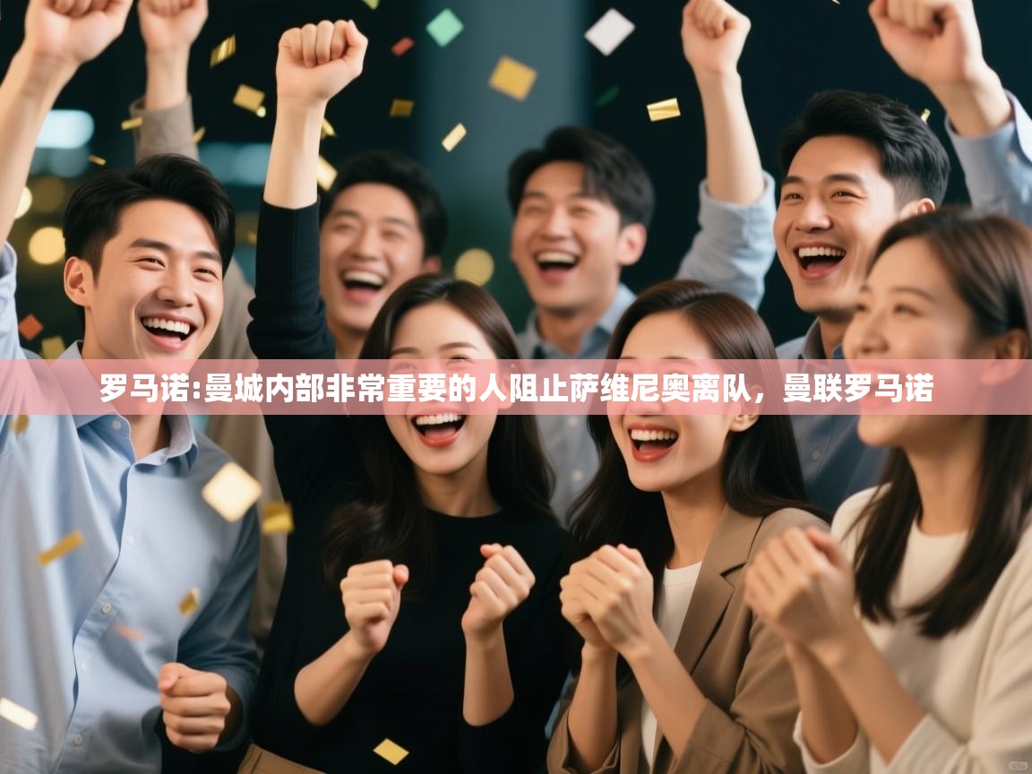 蓝鲸体育app-罗马诺:曼城内部非常重要的人阻止萨维尼奥离队，曼联罗马诺  第3张