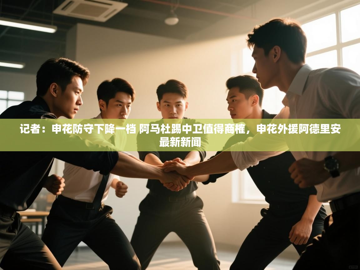 蓝鲸体育app下载电脑版官网-记者：申花防守下降一档 阿马杜踢中卫值得商榷，申花外援阿德里安最新新闻  第1张