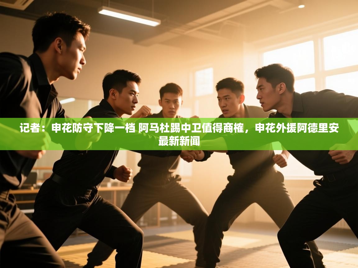 蓝鲸体育app下载电脑版官网-记者：申花防守下降一档 阿马杜踢中卫值得商榷，申花外援阿德里安最新新闻  第4张