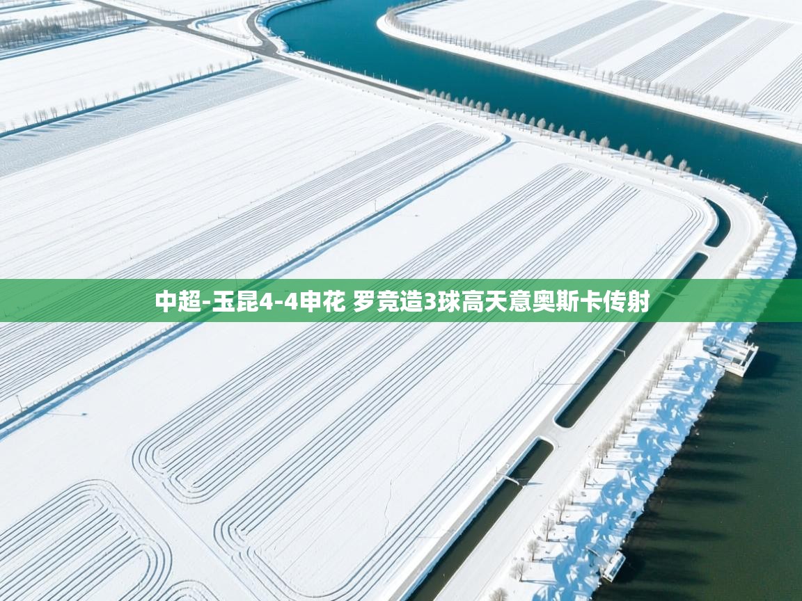 鲸蓝体育官网-中超-玉昆4-4申花 罗竞造3球高天意奥斯卡传射  第3张