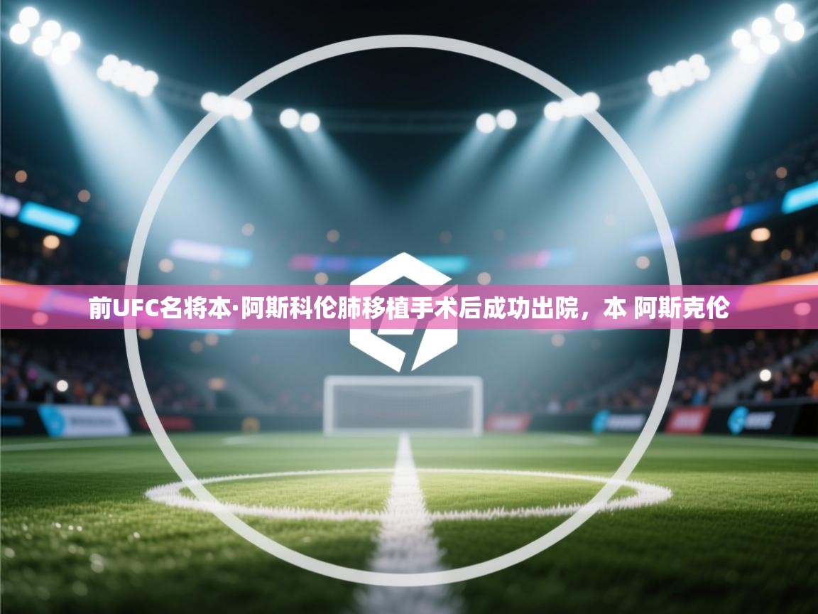 蓝鲸体育在线直播观看-前UFC名将本·阿斯科伦肺移植手术后成功出院,本 阿斯克伦 第3张