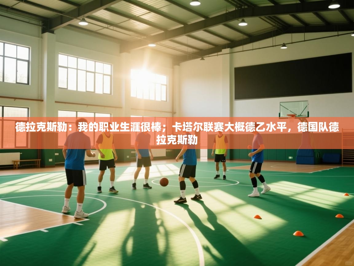 蓝鲸体育直播电脑版-德拉克斯勒:我的职业生涯很棒;卡塔尔联赛大概德乙水平,德国队德拉克斯勒 第1张