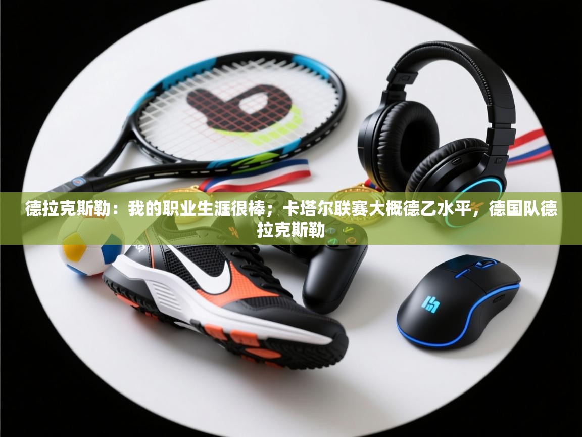 蓝鲸体育直播电脑版-德拉克斯勒:我的职业生涯很棒;卡塔尔联赛大概德乙水平,德国队德拉克斯勒 第3张