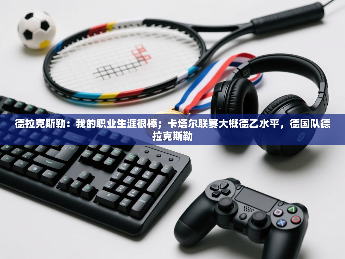 蓝鲸体育直播电脑版-德拉克斯勒:我的职业生涯很棒;卡塔尔联赛大概德乙水平,德国队德拉克斯勒 第4张