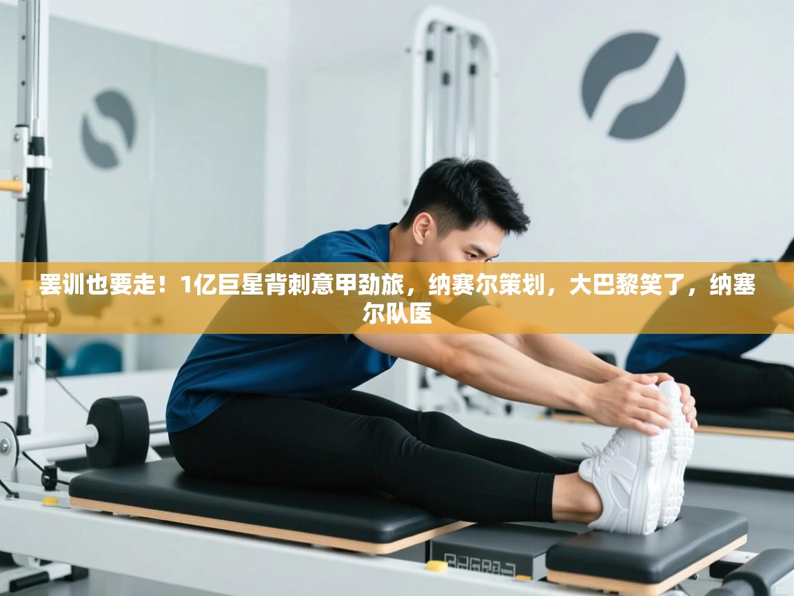 鲸蓝体育app下载-罢训也要走!1亿巨星背刺意甲劲旅,纳赛尔策划,大巴黎笑了,纳塞尔队医 第1张