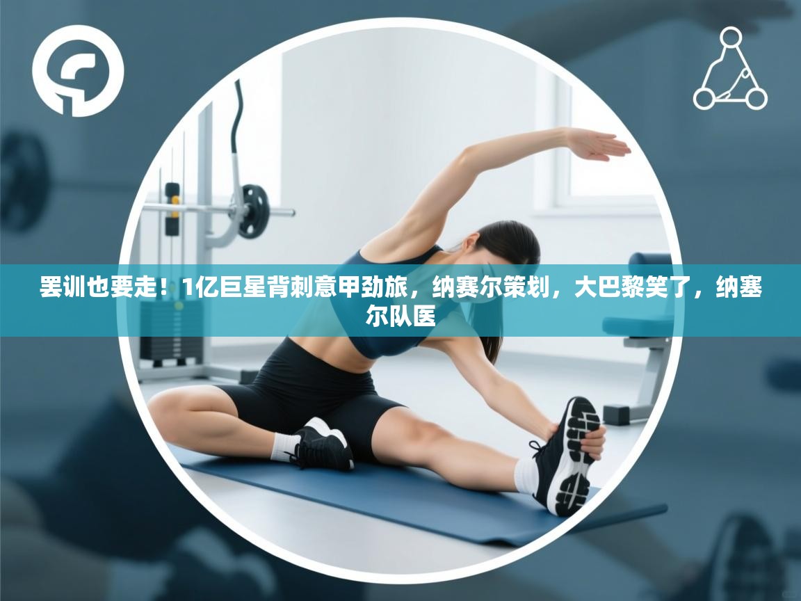 鲸蓝体育app下载-罢训也要走!1亿巨星背刺意甲劲旅,纳赛尔策划,大巴黎笑了,纳塞尔队医 第3张