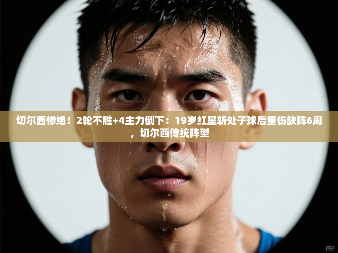 蓝鲸体育官网-切尔西惨绝!2轮不胜+4主力倒下:19岁红星斩处子球后重伤缺阵6周,切尔西传统阵型 第2张
