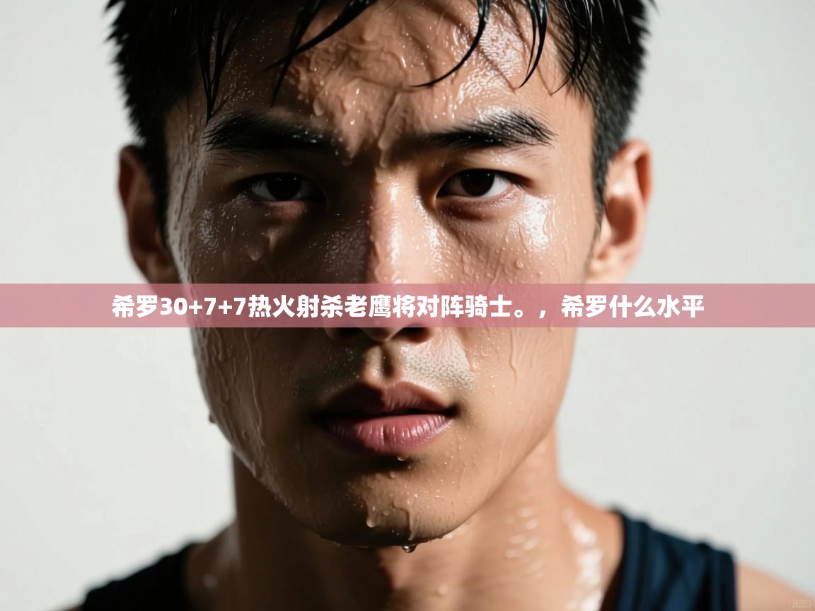 蓝鲸体育足球直播在线观看-希罗30+7+7热火射杀老鹰将对阵骑士。,希罗什么水平 第4张