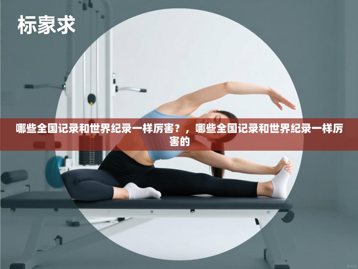 蓝鲸体育在线直播-哪些全国记录和世界纪录一样厉害?,哪些全国记录和世界纪录一样厉害的 第2张