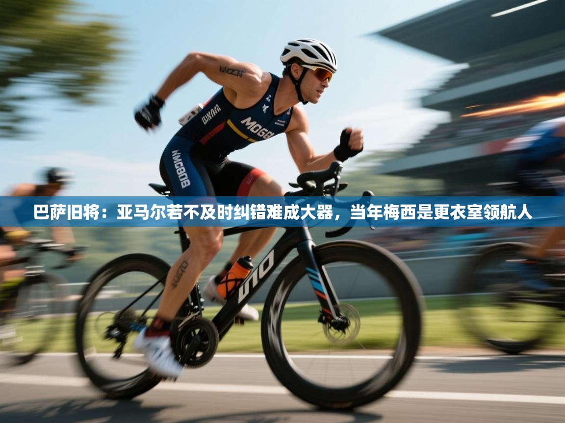 鲸蓝体育官网-巴萨旧将:亚马尔若不及时纠错难成大器,当年梅西是更衣室领航人 第3张