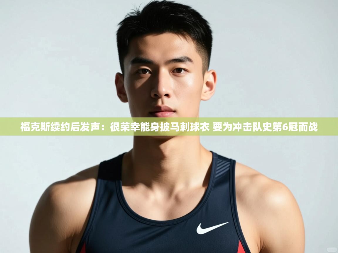 蓝鲸体育网页版-福克斯续约后发声:很荣幸能身披马刺球衣 要为冲击队史第6冠而战 第3张