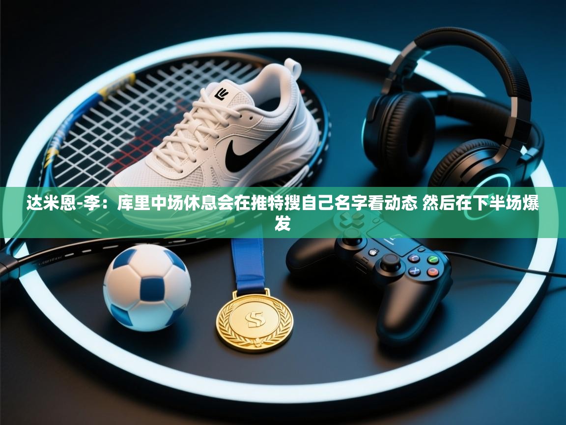 蓝鲸体育app电脑版下载-达米恩-李：库里中场休息会在推特搜自己名字看动态 然后在下半场爆发  第2张