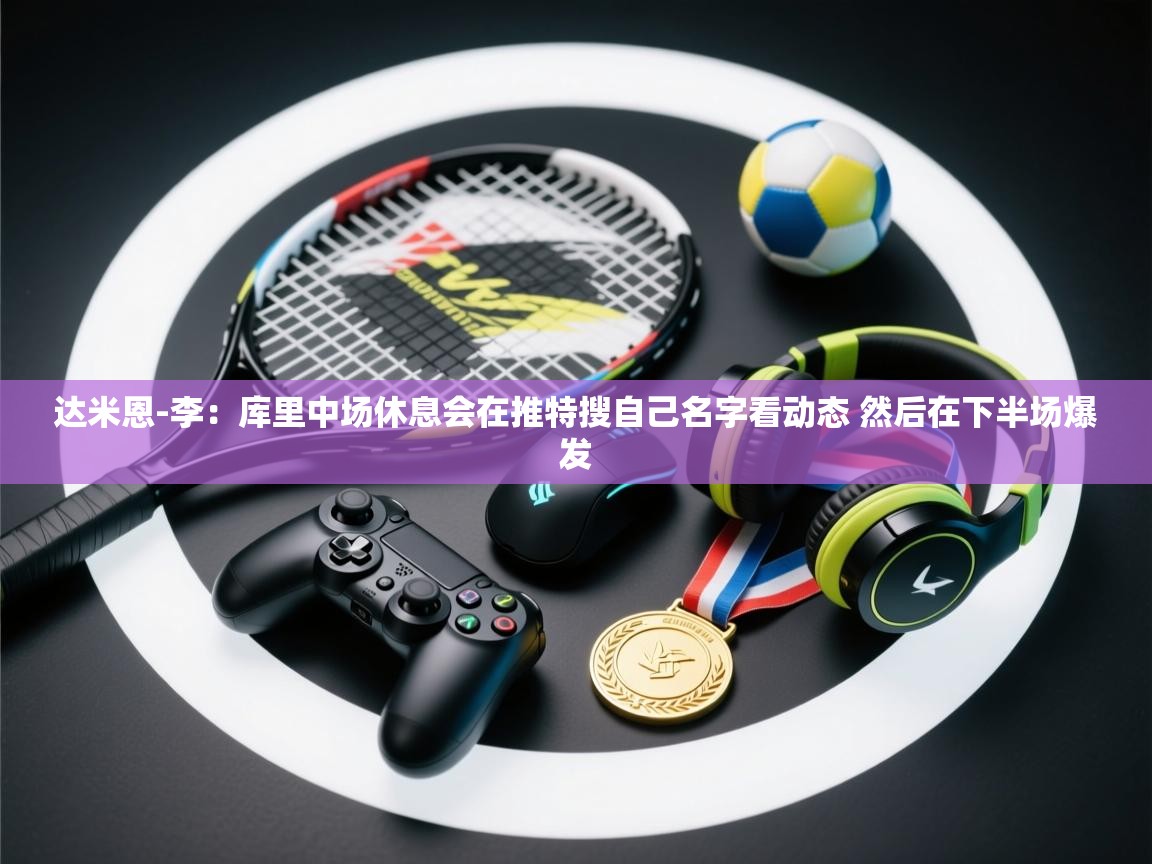 蓝鲸体育app电脑版下载-达米恩-李：库里中场休息会在推特搜自己名字看动态 然后在下半场爆发  第4张