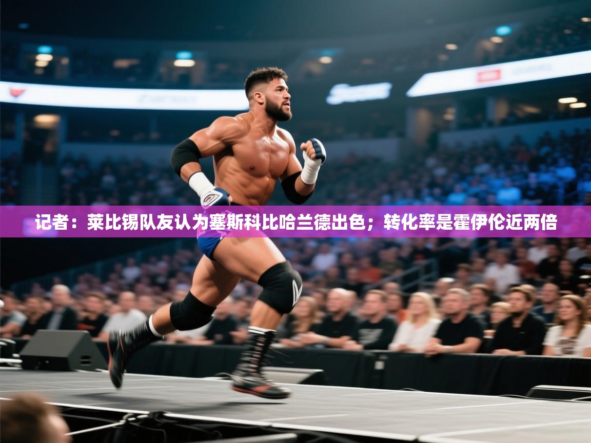 蓝鲸体育appios-记者：莱比锡队友认为塞斯科比哈兰德出色；转化率是霍伊伦近两倍  第1张