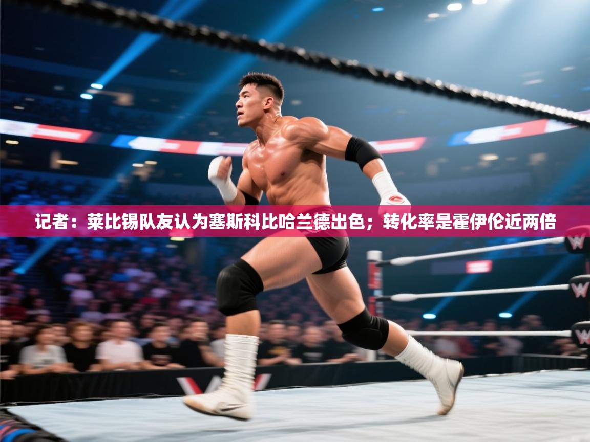 蓝鲸体育appios-记者：莱比锡队友认为塞斯科比哈兰德出色；转化率是霍伊伦近两倍  第2张