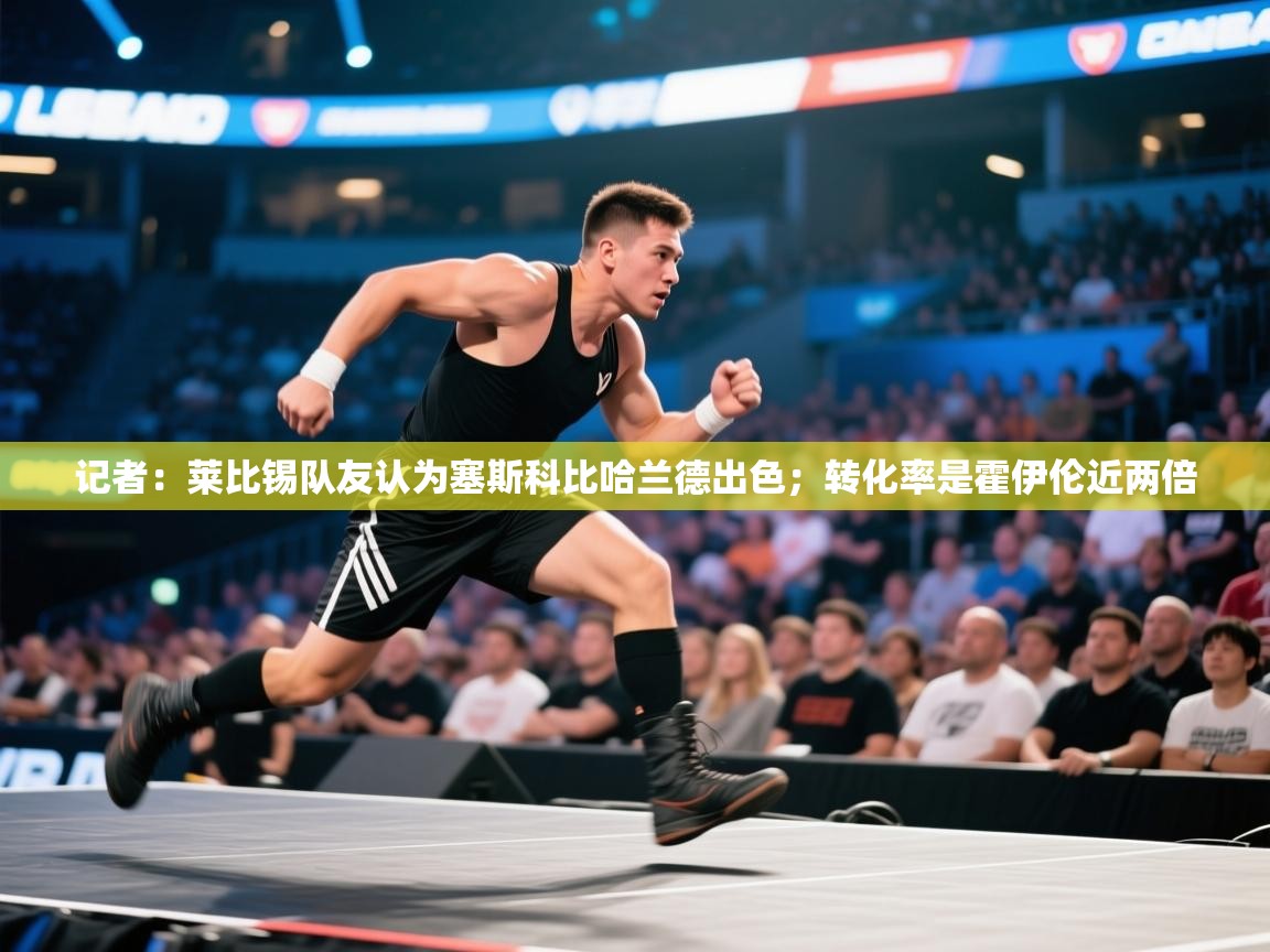 蓝鲸体育appios-记者：莱比锡队友认为塞斯科比哈兰德出色；转化率是霍伊伦近两倍  第3张