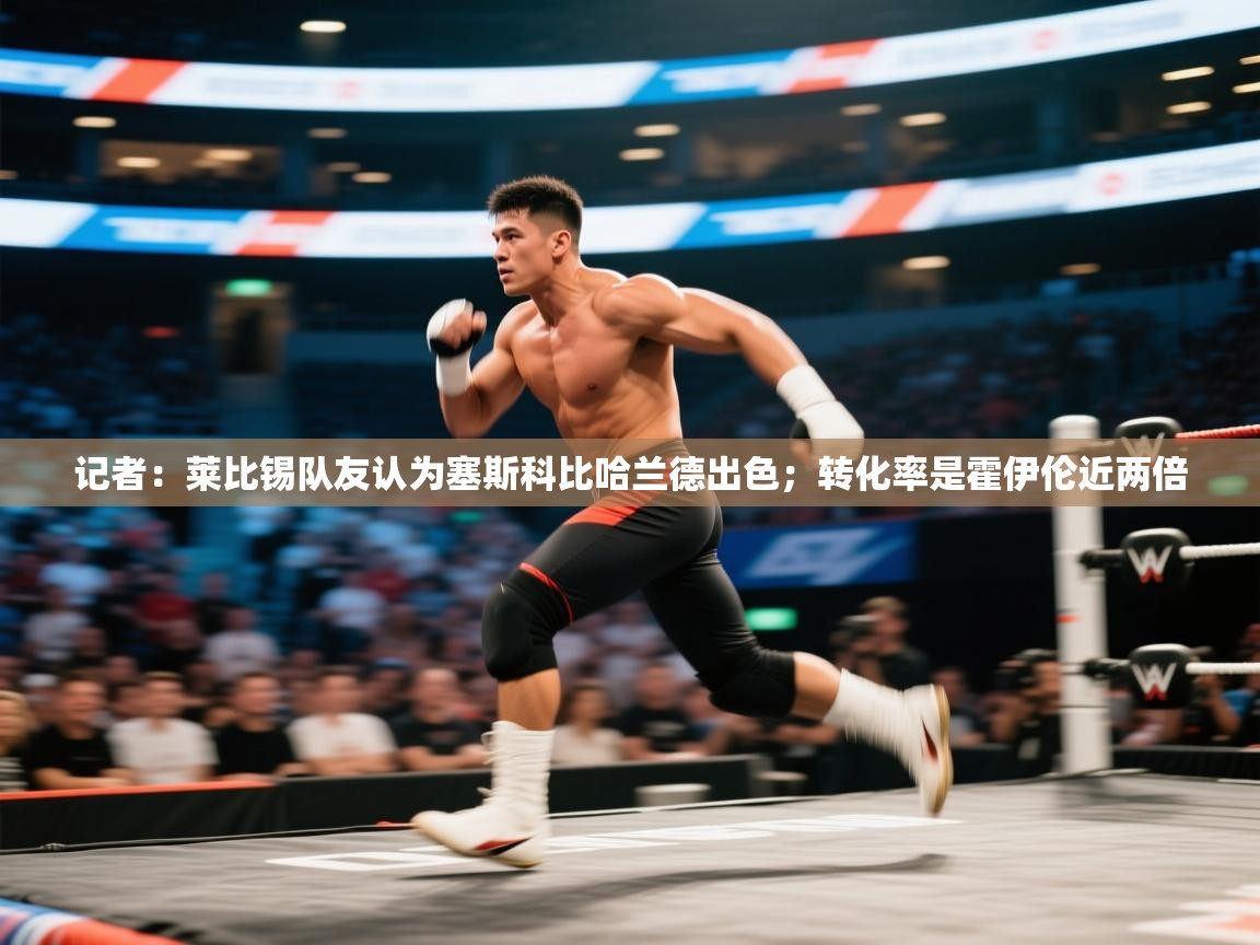 蓝鲸体育appios-记者：莱比锡队友认为塞斯科比哈兰德出色；转化率是霍伊伦近两倍  第4张