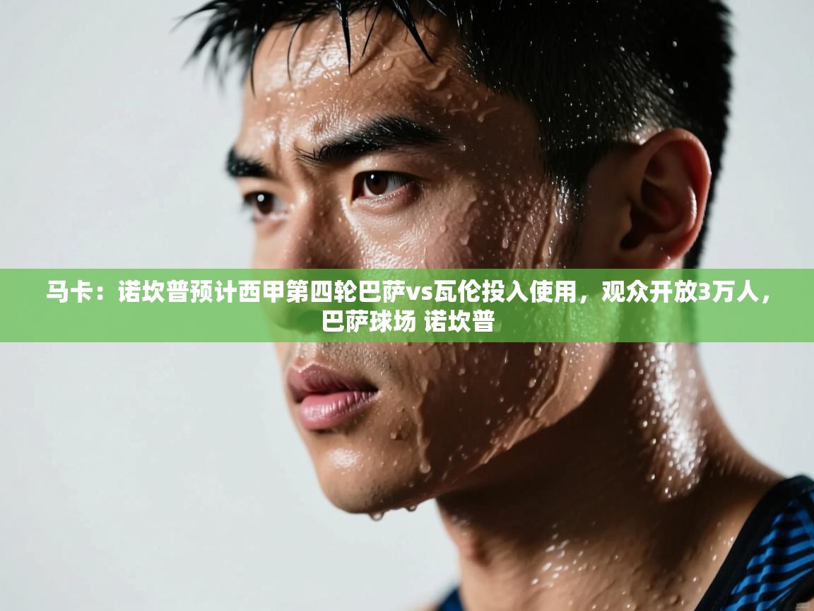 蓝鲸体育直播平台-马卡：诺坎普预计西甲第四轮巴萨vs瓦伦投入使用，观众开放3万人，巴萨球场 诺坎普  第2张