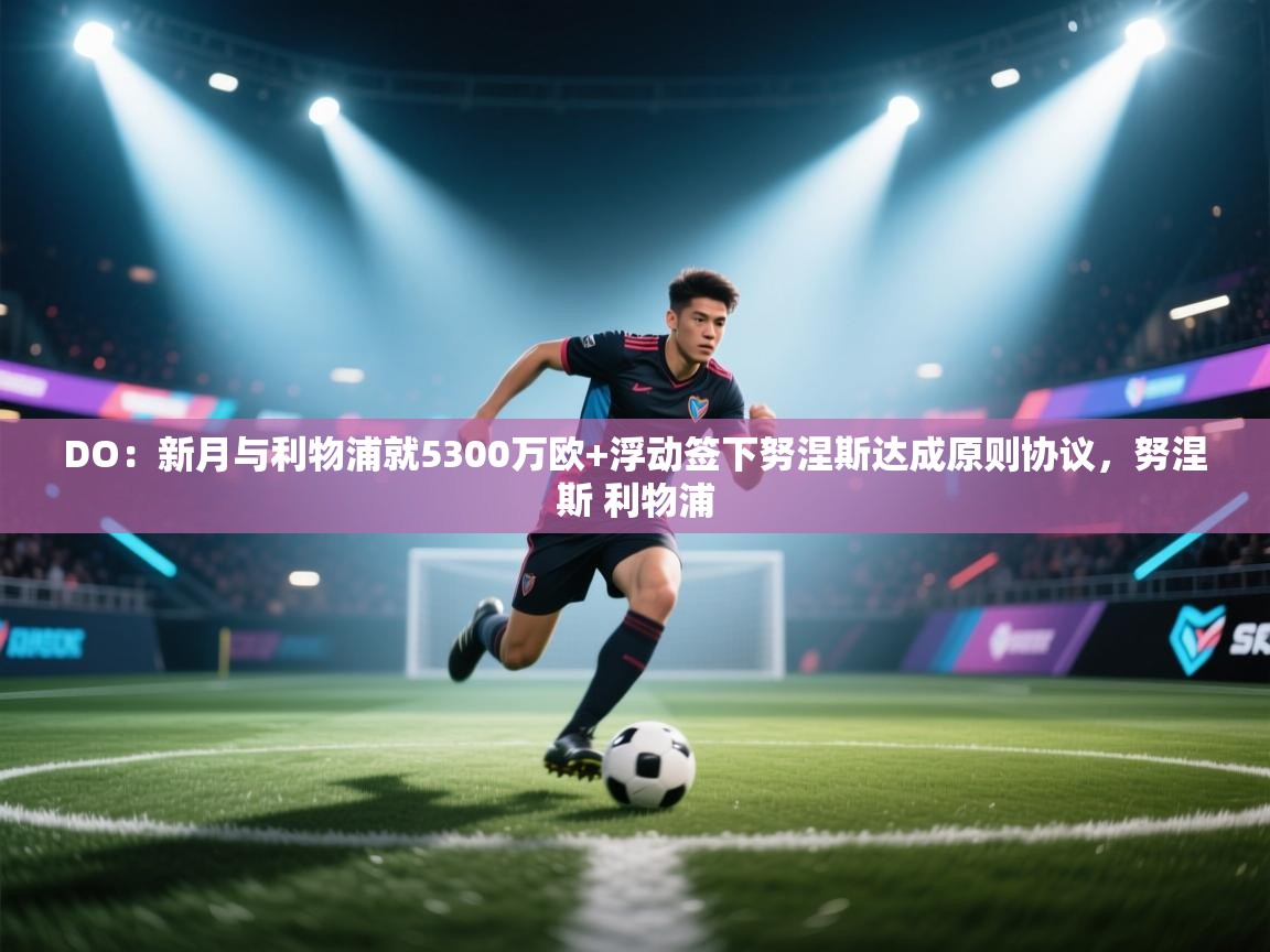 蓝鲸体育app下载官网-DO：新月与利物浦就5300万欧+浮动签下努涅斯达成原则协议，努涅斯 利物浦  第1张